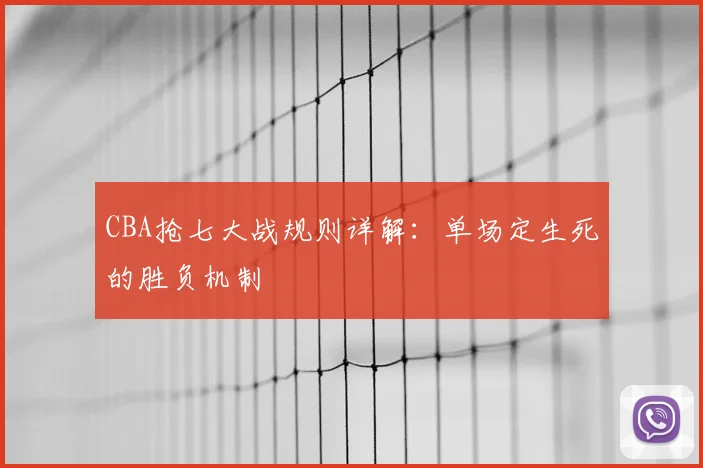 CBA抢七大战规则详解:单场定生死的胜负机制