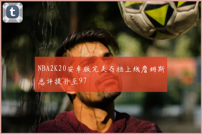 NBA2K20安卓版完美存档上线詹姆斯总评提升至97