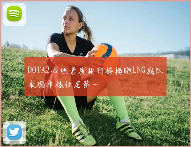 DOTA2心理素质排行榜揭晓LNG战队表现卓越位居第一