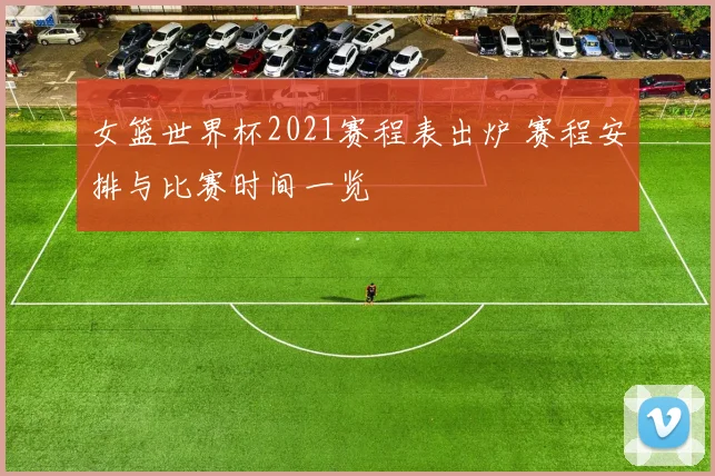 女篮世界杯2021赛程表出炉 赛程安排与比赛时间一览
