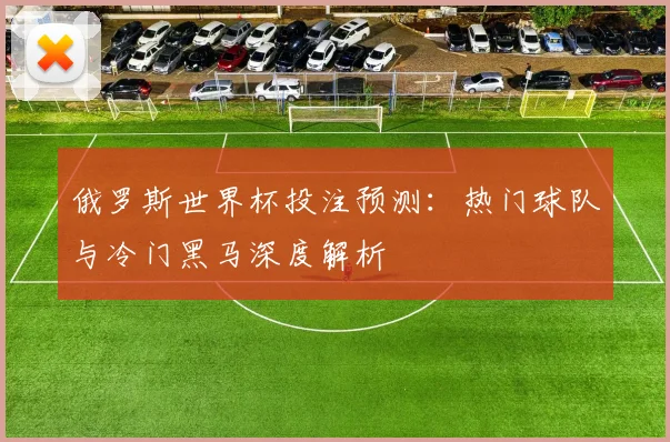 俄罗斯世界杯投注预测：热门球队与冷门黑马深度解析
