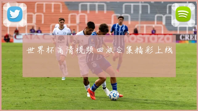 世界杯高清视频回放合集精彩上线