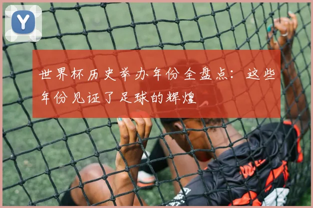 世界杯历史举办年份全盘点：这些年份见证了足球的辉煌