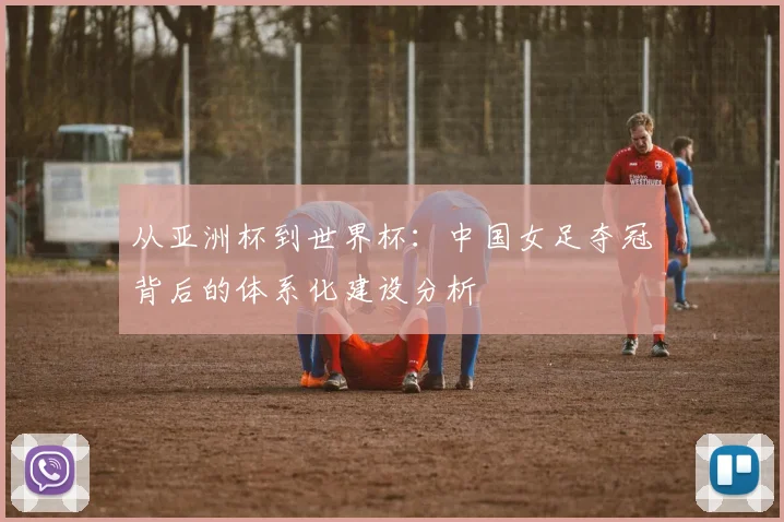 从亚洲杯到世界杯：中国女足夺冠背后的体系化建设分析