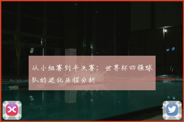 从小组赛到半决赛：世界杯四强球队的进化历程分析