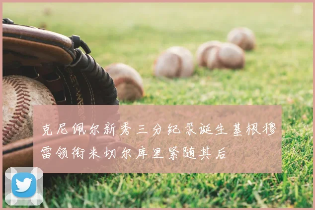 克尼佩尔新秀三分纪录诞生基根穆雷领衔米切尔库里紧随其后