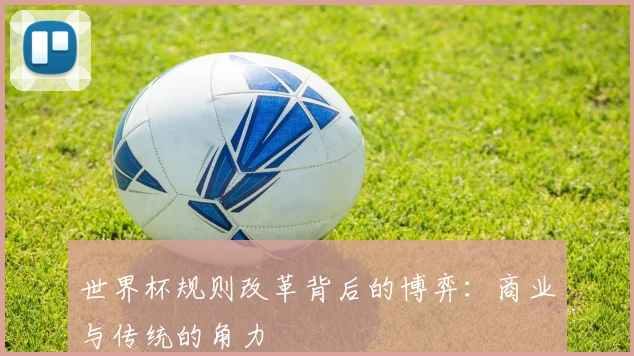 世界杯规则改革背后的博弈：商业与传统的角力