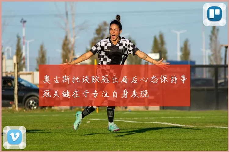 奥古斯托谈欧冠出局后心态保持争冠关键在于专注自身表现