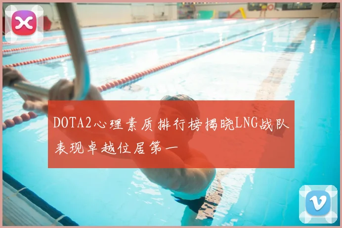 DOTA2心理素质排行榜揭晓LNG战队表现卓越位居第一