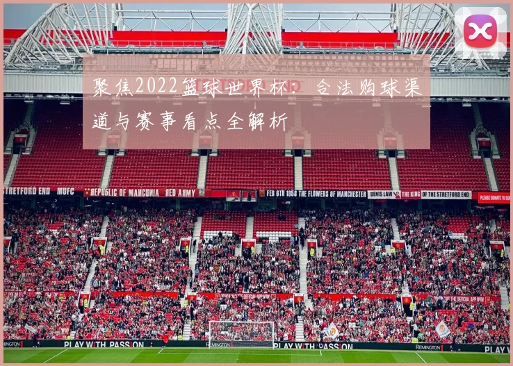 聚焦2022篮球世界杯：合法购球渠道与赛事看点全解析