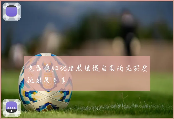 克雷桑归化进展缓慢当前尚无实质性进展可言