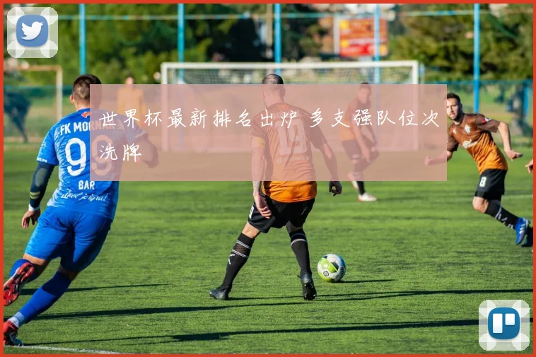 世界杯最新排名出炉 多支强队位次洗牌