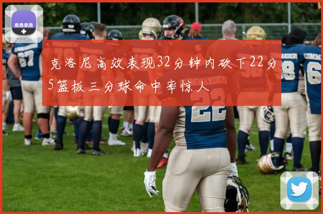 克洛尼高效表现32分钟内砍下22分5篮板三分球命中率惊人