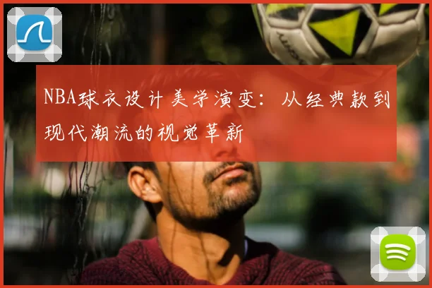 NBA球衣设计美学演变：从经典款到现代潮流的视觉革新