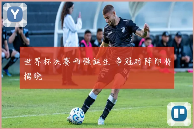 世界杯决赛两强诞生 争冠对阵即将揭晓