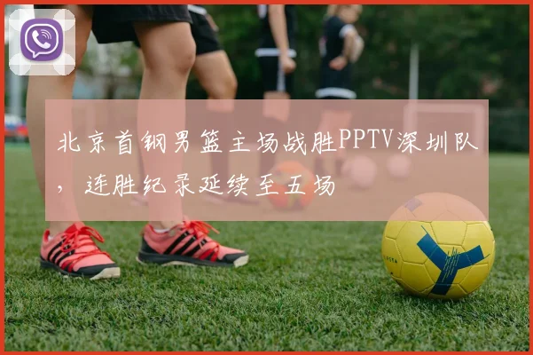 北京首钢男篮主场战胜PPTV深圳队，连胜纪录延续至五场