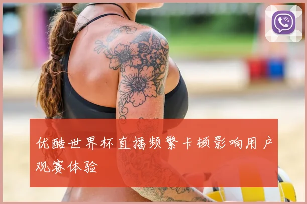 优酷世界杯直播频繁卡顿影响用户观赛体验