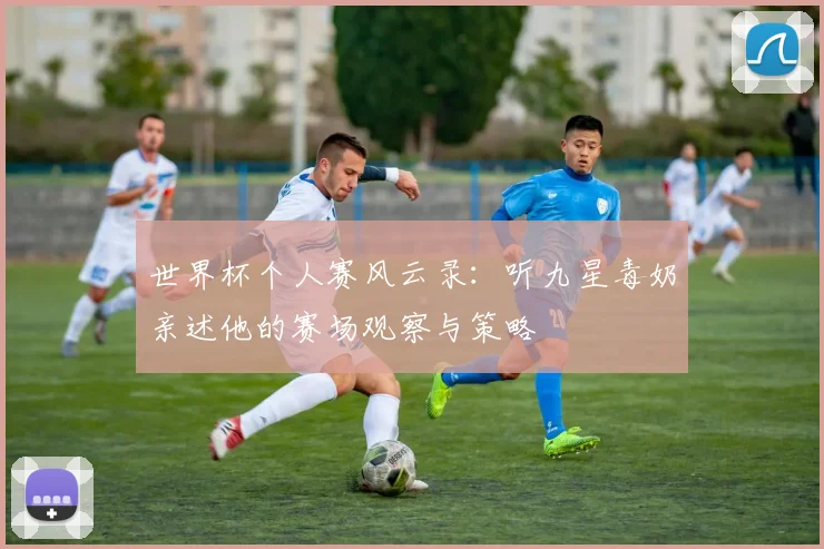 世界杯个人赛风云录：听九星毒奶亲述他的赛场观察与策略