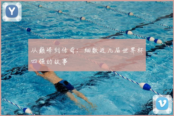 从巅峰到传奇：细数近几届世界杯四强的故事