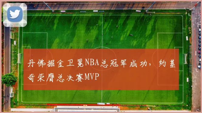 丹佛掘金卫冕NBA总冠军成功，约基奇荣膺总决赛MVP