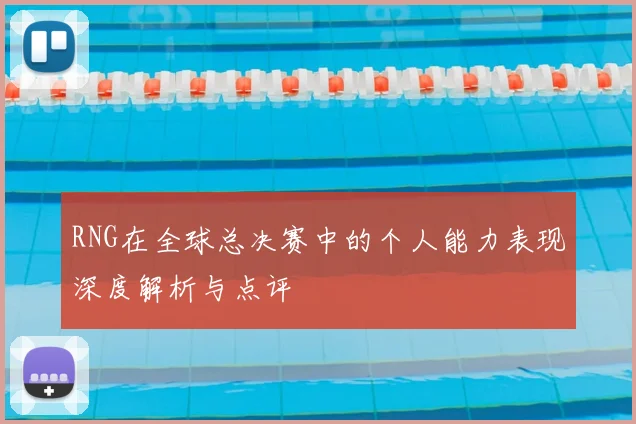 RNG在全球总决赛中的个人能力表现深度解析与点评