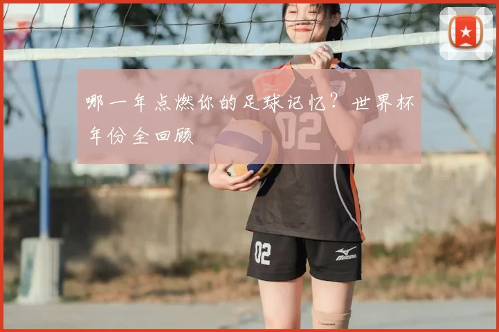 哪一年点燃你的足球记忆？世界杯年份全回顾
