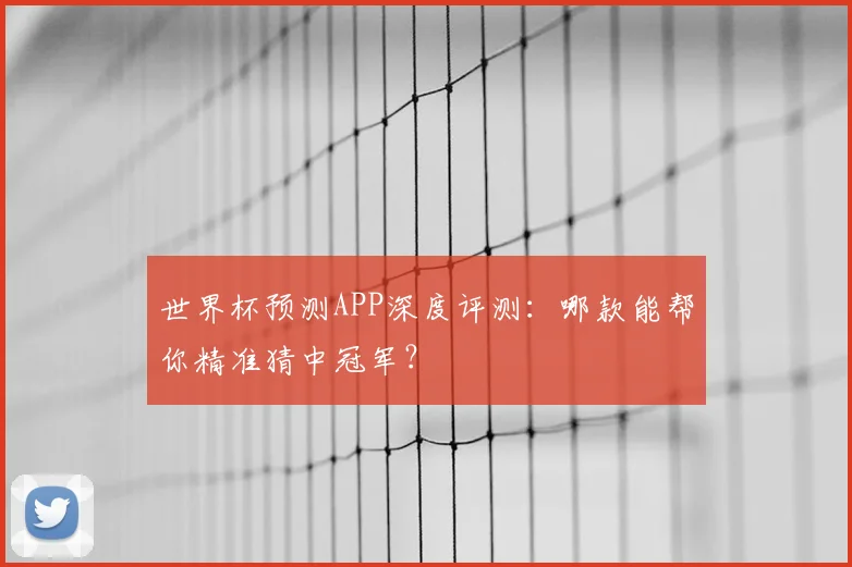 世界杯预测APP深度评测：哪款能帮你精准猜中冠军？