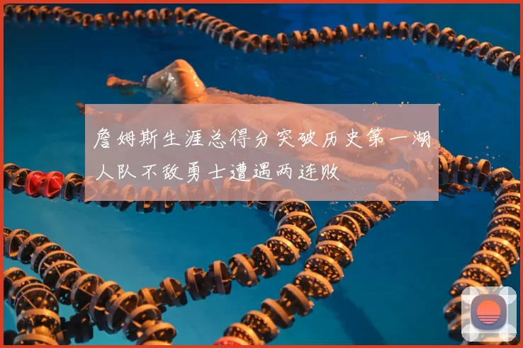 詹姆斯生涯总得分突破历史第一湖人队不敌勇士遭遇两连败