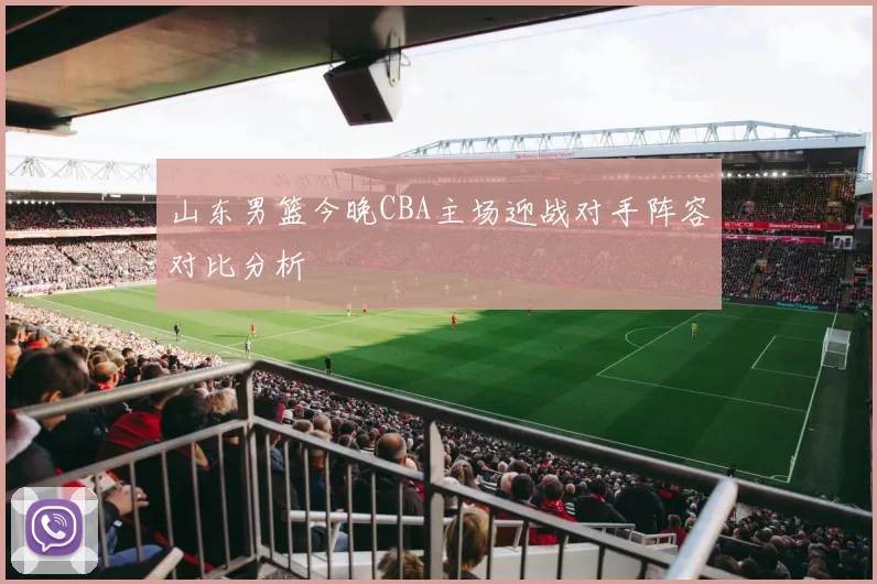 山东男篮今晚CBA主场迎战对手阵容对比分析