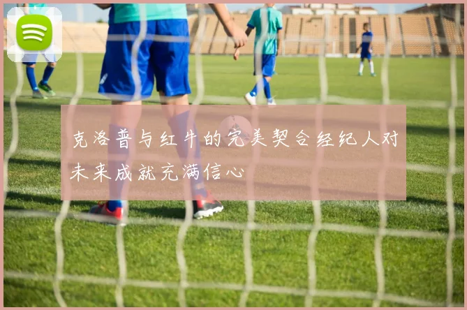 克洛普与红牛的完美契合经纪人对未来成就充满信心