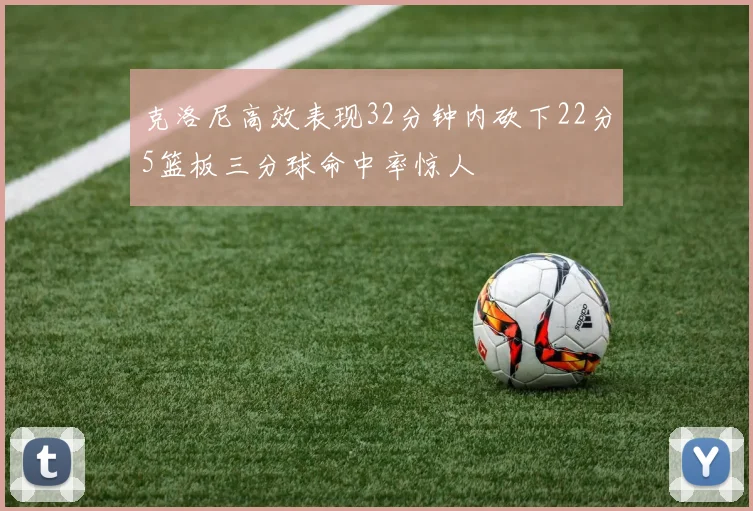 克洛尼高效表现32分钟内砍下22分5篮板三分球命中率惊人