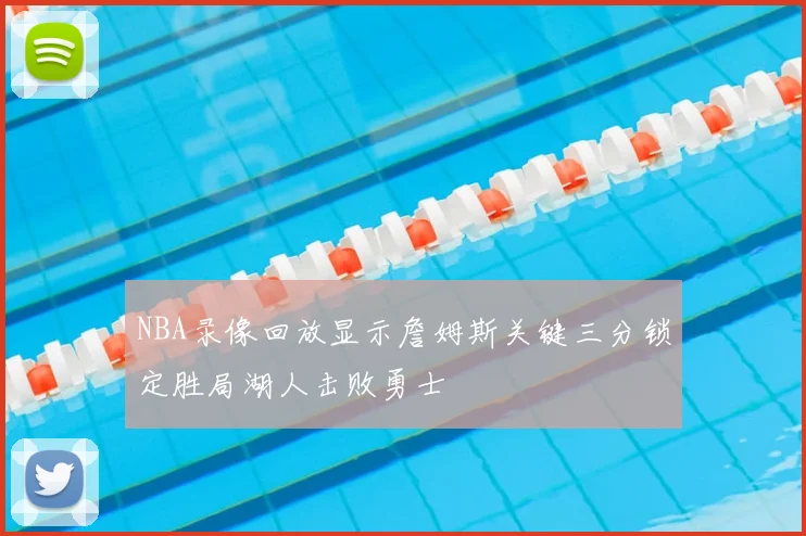 NBA录像回放显示詹姆斯关键三分锁定胜局湖人击败勇士
