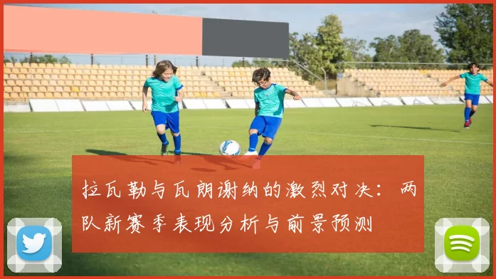 拉瓦勒与瓦朗谢纳的激烈对决：两队新赛季表现分析与前景预测