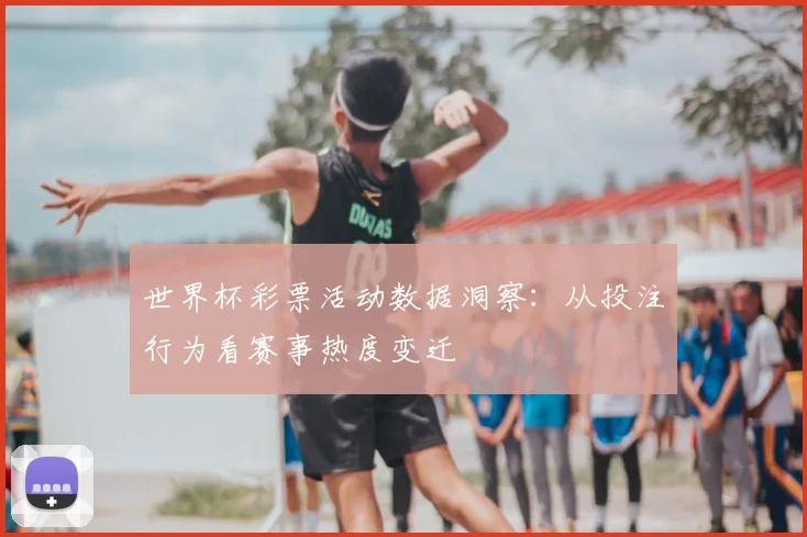 世界杯彩票活动数据洞察：从投注行为看赛事热度变迁