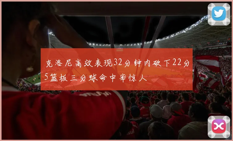 克洛尼高效表现32分钟内砍下22分5篮板三分球命中率惊人