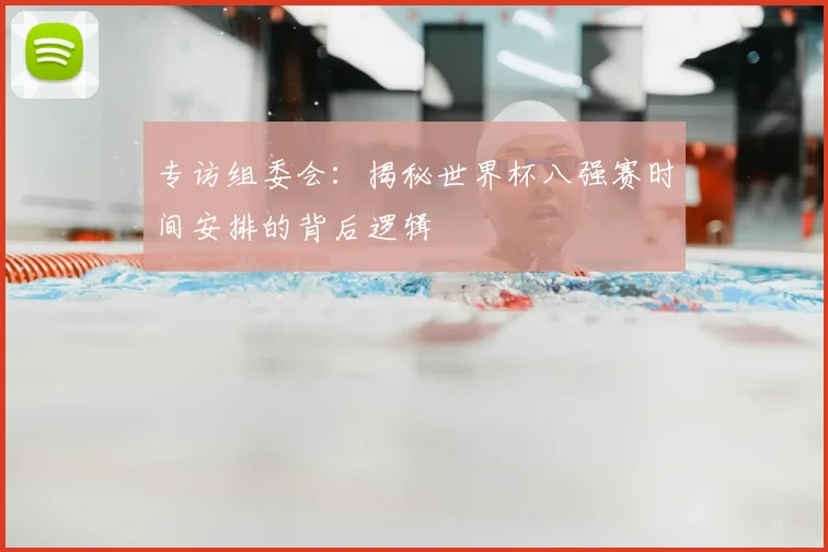 专访组委会：揭秘世界杯八强赛时间安排的背后逻辑