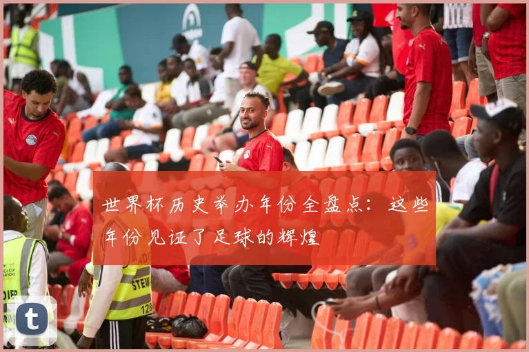 世界杯历史举办年份全盘点：这些年份见证了足球的辉煌