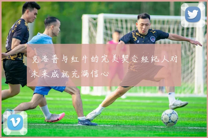 克洛普与红牛的完美契合经纪人对未来成就充满信心
