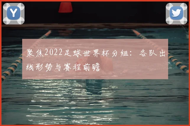 聚焦2022足球世界杯分组：各队出线形势与赛程前瞻