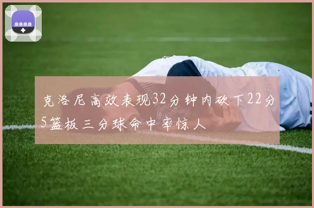 克洛尼高效表现32分钟内砍下22分5篮板三分球命中率惊人