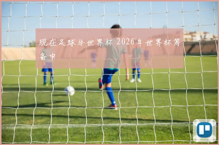 现在足球非世界杯 2026年世界杯筹备中