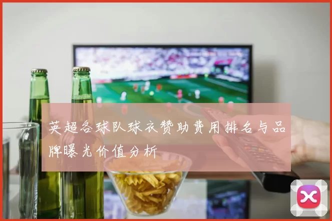 英超各球队球衣赞助费用排名与品牌曝光价值分析