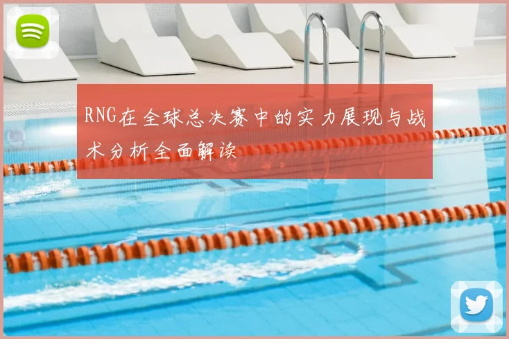 RNG在全球总决赛中的实力展现与战术分析全面解读