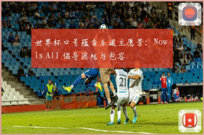 世界杯口号蕴含东道主愿景：Now is All 倡导团结与包容