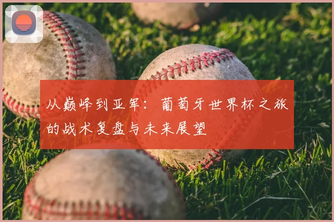 从巅峰到亚军：葡萄牙世界杯之旅的战术复盘与未来展望