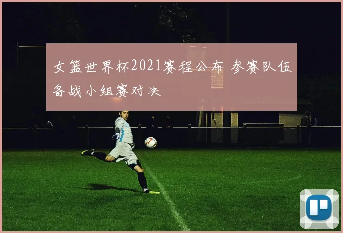 女篮世界杯2021赛程公布 参赛队伍备战小组赛对决