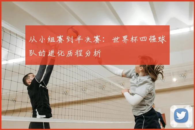 从小组赛到半决赛：世界杯四强球队的进化历程分析