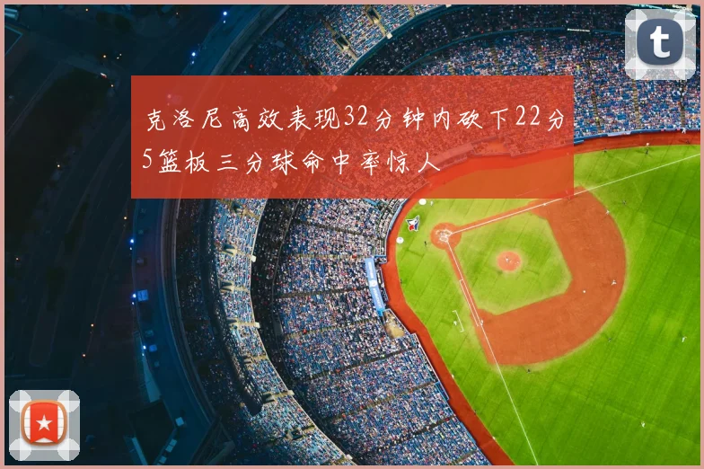 克洛尼高效表现32分钟内砍下22分5篮板三分球命中率惊人