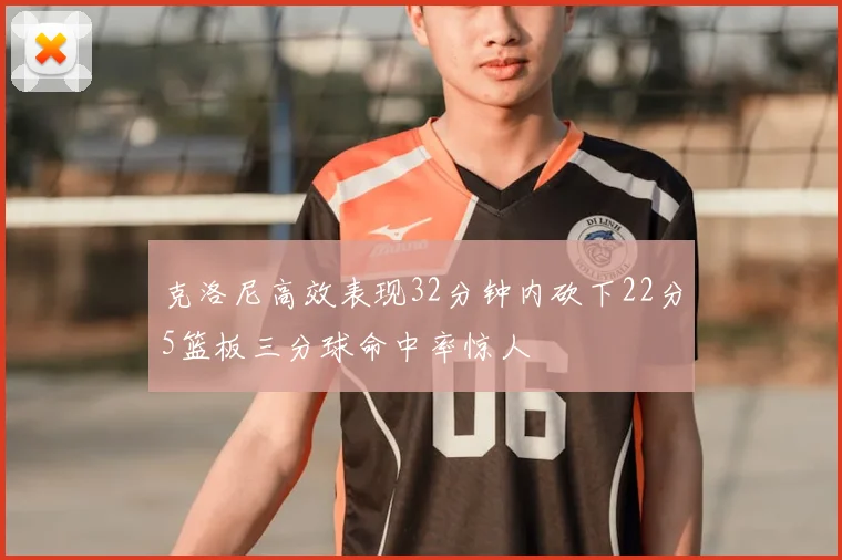 克洛尼高效表现32分钟内砍下22分5篮板三分球命中率惊人