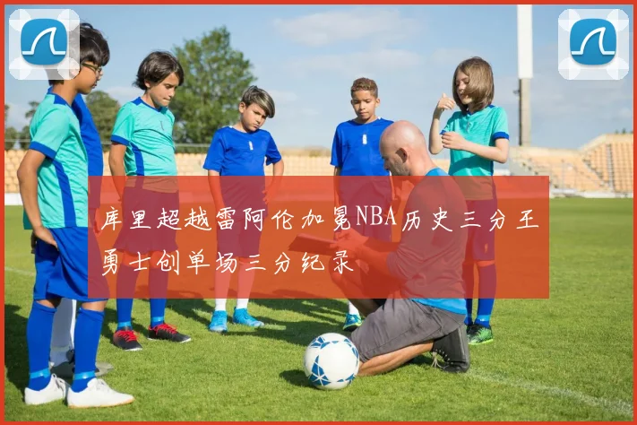 库里超越雷阿伦加冕NBA历史三分王勇士创单场三分纪录